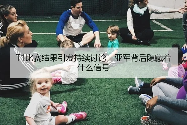 T1比赛结果引发持续讨论，亚军背后隐藏着什么信号（MKSPORTS MKSports）